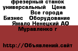 фрезерный станок универсальный › Цена ­ 130 000 - Все города Бизнес » Оборудование   . Ямало-Ненецкий АО,Муравленко г.